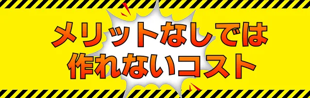 メリットなしでは作れないコスト